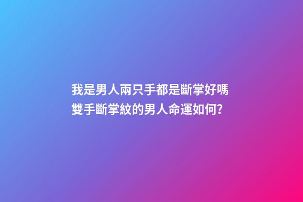 我是男人兩只手都是斷掌好嗎 雙手斷掌紋的男人命運如何？